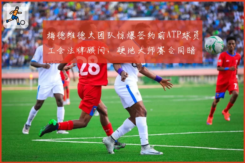 梅德维德夫团队惊爆签约前ATP球员工会法律顾问,硬地大师赛合同暗藏转投沙特联赛条款?