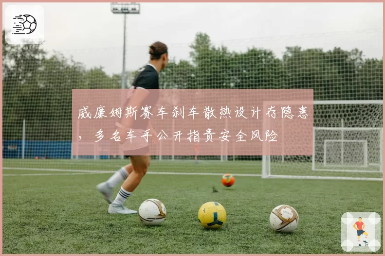 威廉姆斯赛车刹车散热设计存隐患,多名车手公开指责安全风险