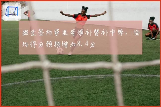 掘金签约萨里奇填补替补中锋，场均得分预期增加8.4分