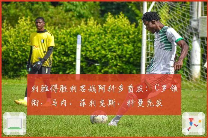 利雅得胜利客战阿科多首发：C罗领衔，马内、菲利克斯、科曼先发