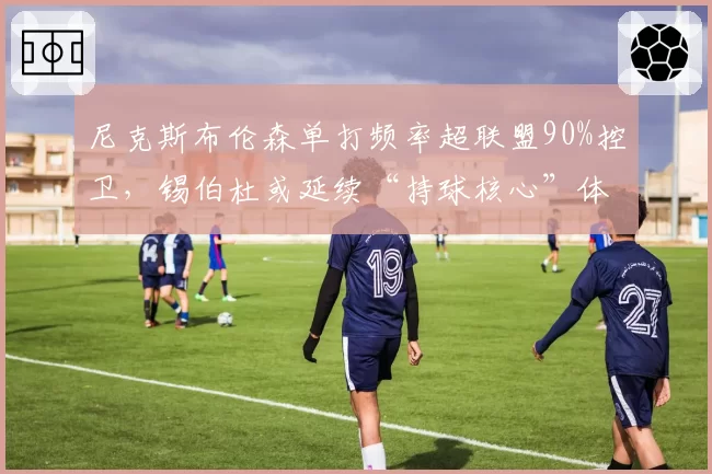 尼克斯布伦森单打频率超联盟90%控卫,锡伯杜或延续“持球核心”体系