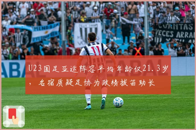 U23国足亚运阵容平均年龄仅21.3岁,名宿质疑足协为政绩拔苗助长