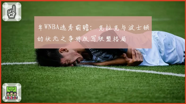 年WNBA选秀前瞻:克拉克与波士顿的状元之争将改写联盟格局