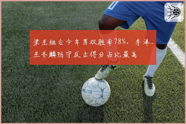 梁王组合今年男双胜率78%,李洋_王齐麟防守反击得分占比最高