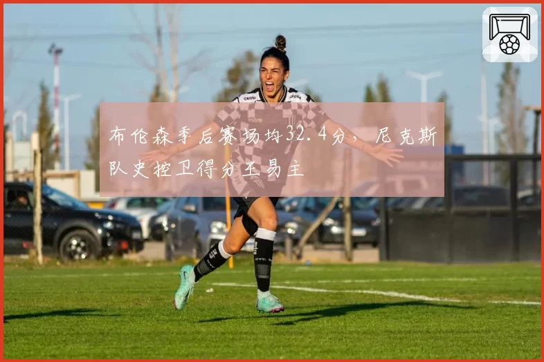 布伦森季后赛场均32.4分，尼克斯队史控卫得分王易主
