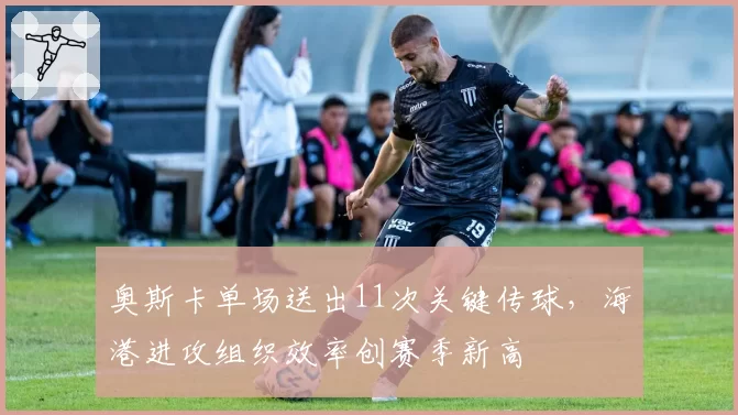 奥斯卡单场送出11次关键传球,海港进攻组织效率创赛季新高