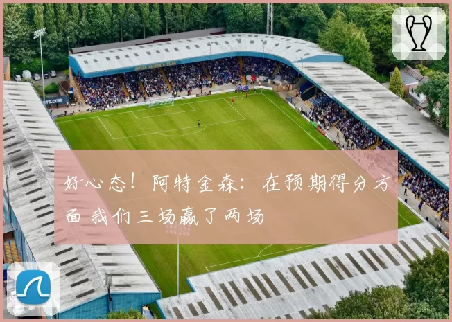 好心态！阿特金森：在预期得分方面 我们三场赢了两场