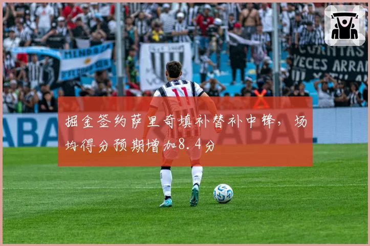 掘金签约萨里奇填补替补中锋,场均得分预期增加8.4分